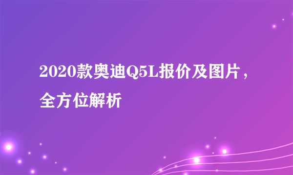 2020款奥迪Q5L报价及图片，全方位解析