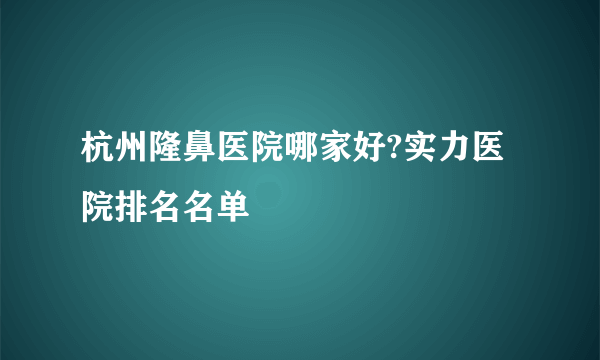 杭州隆鼻医院哪家好?实力医院排名名单