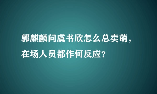 郭麒麟问虞书欣怎么总卖萌，在场人员都作何反应？