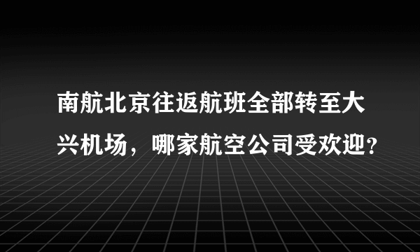 南航北京往返航班全部转至大兴机场，哪家航空公司受欢迎？