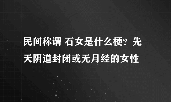 民间称谓 石女是什么梗？先天阴道封闭或无月经的女性