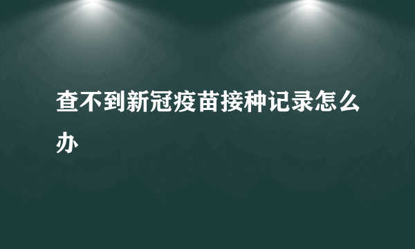 查不到新冠疫苗接种记录怎么办