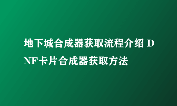 地下城合成器获取流程介绍 DNF卡片合成器获取方法