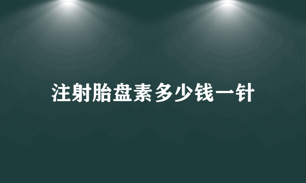 注射胎盘素多少钱一针