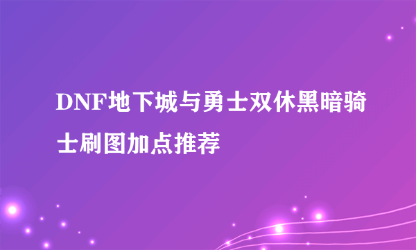 DNF地下城与勇士双休黑暗骑士刷图加点推荐