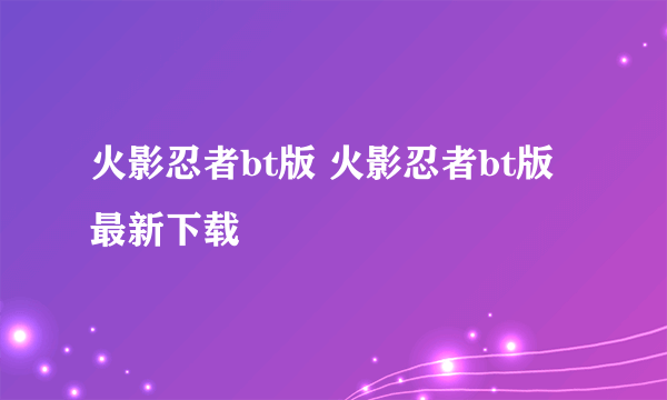 火影忍者bt版 火影忍者bt版最新下载