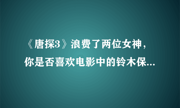 《唐探3》浪费了两位女神，你是否喜欢电影中的铃木保奈美和长泽雅美？