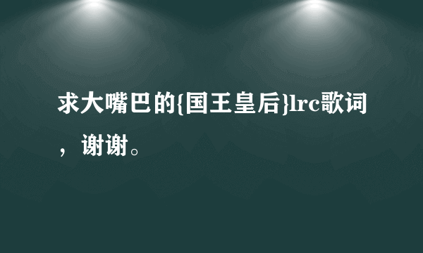 求大嘴巴的{国王皇后}lrc歌词，谢谢。