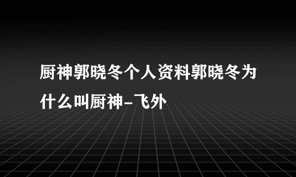 厨神郭晓冬个人资料郭晓冬为什么叫厨神-飞外