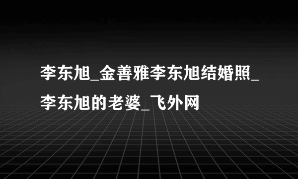 李东旭_金善雅李东旭结婚照_李东旭的老婆_飞外网