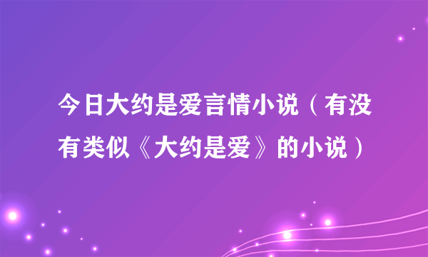 今日大约是爱言情小说（有没有类似《大约是爱》的小说）