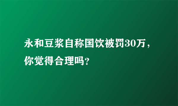 永和豆浆自称国饮被罚30万，你觉得合理吗？