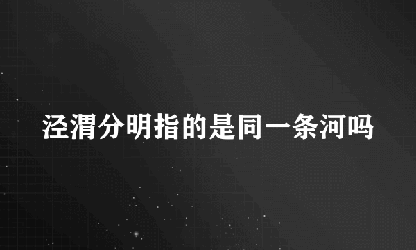 泾渭分明指的是同一条河吗