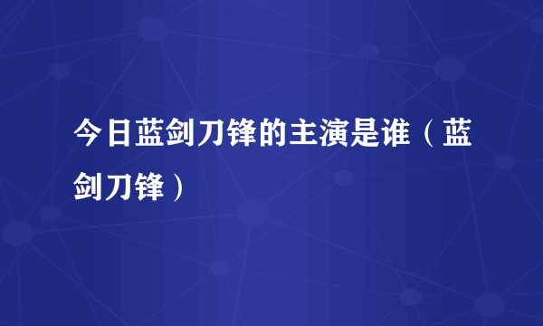 今日蓝剑刀锋的主演是谁（蓝剑刀锋）