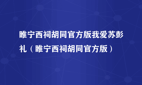 睢宁西祠胡同官方版我爱苏彭礼（睢宁西祠胡同官方版）