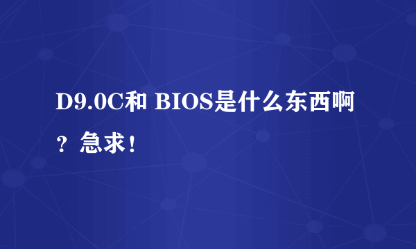 D9.0C和 BIOS是什么东西啊？急求！