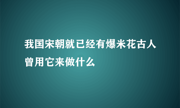 我国宋朝就已经有爆米花古人曾用它来做什么