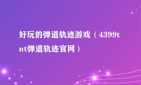 好玩的弹道轨迹游戏（4399tnt弹道轨迹官网）