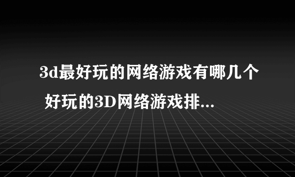 3d最好玩的网络游戏有哪几个 好玩的3D网络游戏排行榜前五2023