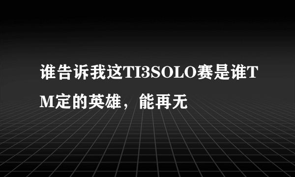 谁告诉我这TI3SOLO赛是谁TM定的英雄，能再无