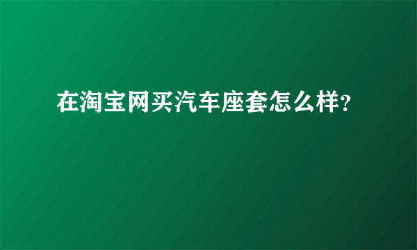 在淘宝网买汽车座套怎么样？