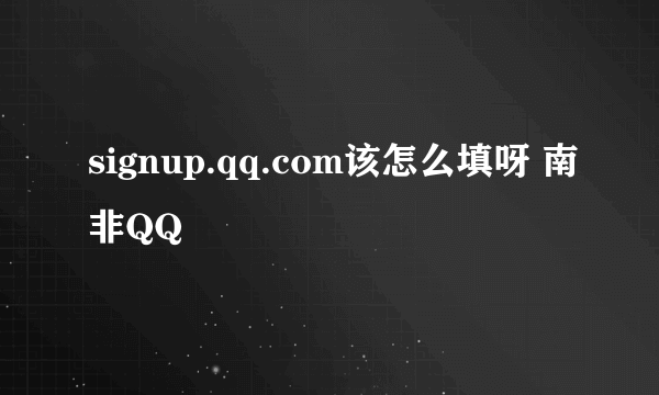 signup.qq.com该怎么填呀 南非QQ