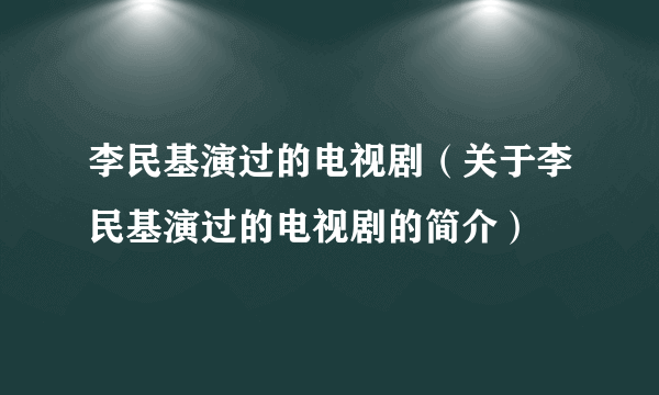 李民基演过的电视剧（关于李民基演过的电视剧的简介）