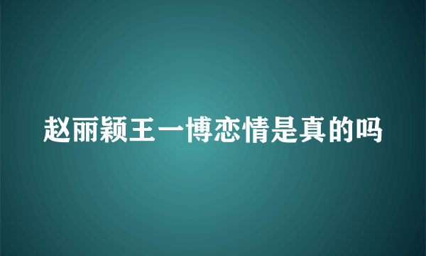 赵丽颖王一博恋情是真的吗