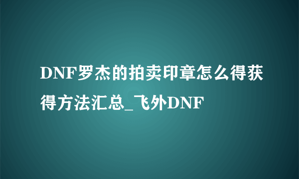 DNF罗杰的拍卖印章怎么得获得方法汇总_飞外DNF