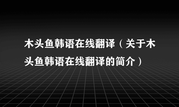 木头鱼韩语在线翻译（关于木头鱼韩语在线翻译的简介）