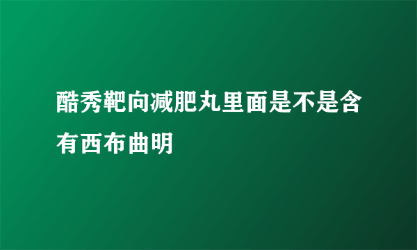 酷秀靶向减肥丸里面是不是含有西布曲明