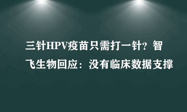 三针HPV疫苗只需打一针？智飞生物回应：没有临床数据支撑