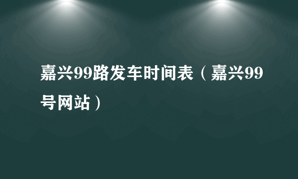 嘉兴99路发车时间表（嘉兴99号网站）