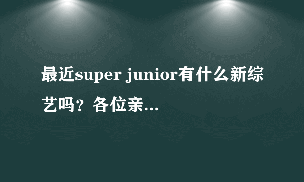 最近super junior有什么新综艺吗？各位亲们帮忙告诉我下！具体节目名称和时间！谢啦~~~