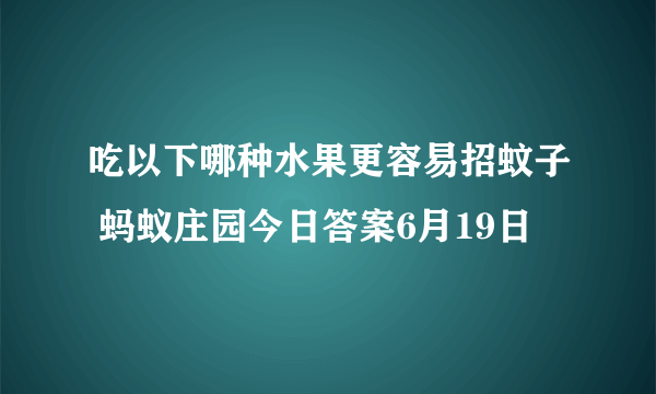 吃以下哪种水果更容易招蚊子 蚂蚁庄园今日答案6月19日