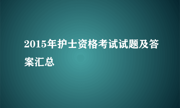 2015年护士资格考试试题及答案汇总