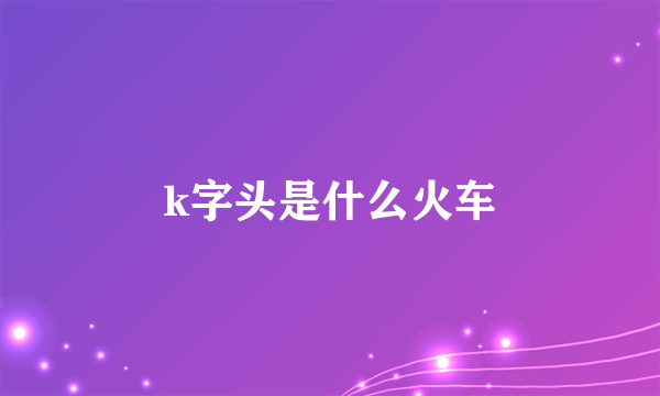 k字头是什么火车