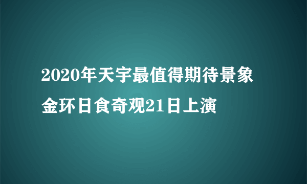 2020年天宇最值得期待景象 金环日食奇观21日上演