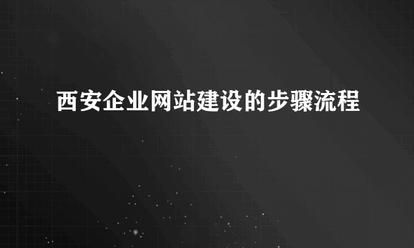 西安企业网站建设的步骤流程