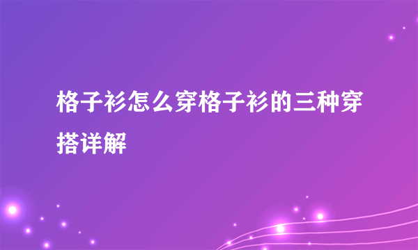 格子衫怎么穿格子衫的三种穿搭详解