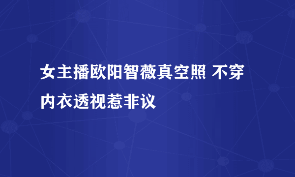 女主播欧阳智薇真空照 不穿内衣透视惹非议