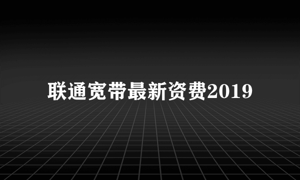 联通宽带最新资费2019