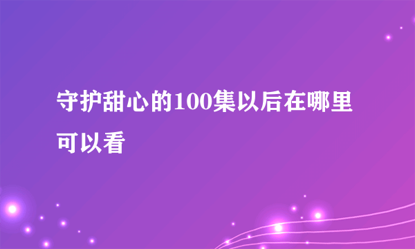 守护甜心的100集以后在哪里可以看