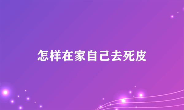 怎样在家自己去死皮