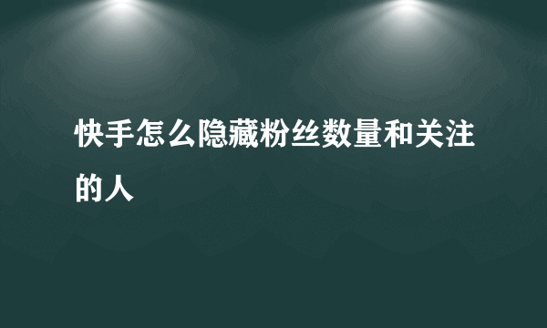 快手怎么隐藏粉丝数量和关注的人