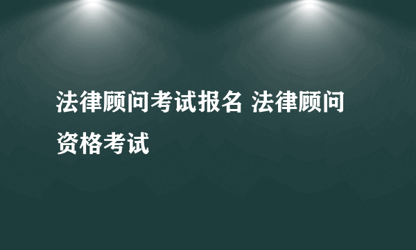 法律顾问考试报名 法律顾问资格考试