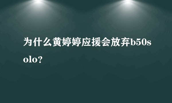 为什么黄婷婷应援会放弃b50solo？