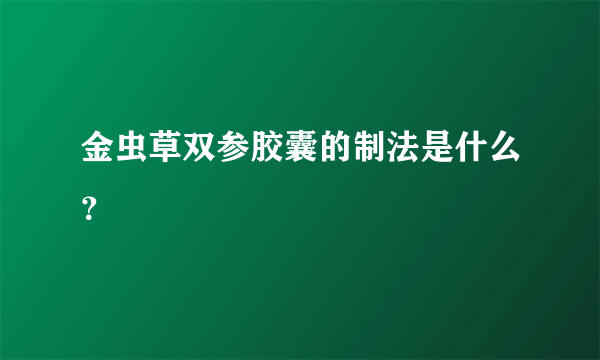 金虫草双参胶囊的制法是什么？