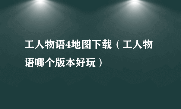 工人物语4地图下载（工人物语哪个版本好玩）