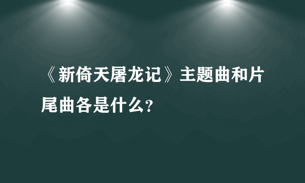 《新倚天屠龙记》主题曲和片尾曲各是什么？